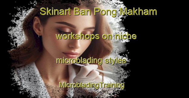 Skinart Ban Pong Makham workshops on niche microblading styles | MicrobladingTraining | MicrobladingClasses | SkinartTraining-Thailand