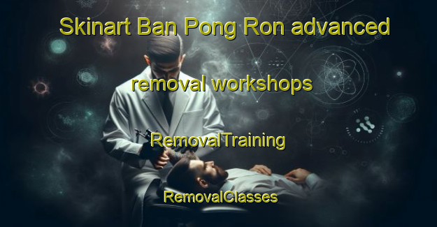 Skinart Ban Pong Ron advanced removal workshops | RemovalTraining | RemovalClasses | SkinartTraining-Thailand