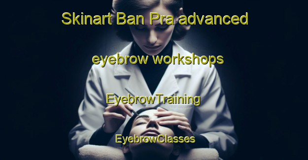 Skinart Ban Pra advanced eyebrow workshops | EyebrowTraining | EyebrowClasses | SkinartTraining-Thailand