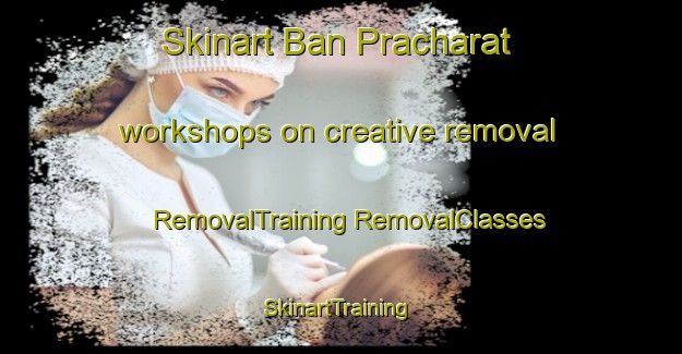 Skinart Ban Pracharat workshops on creative removal | #RemovalTraining #RemovalClasses #SkinartTraining-Thailand