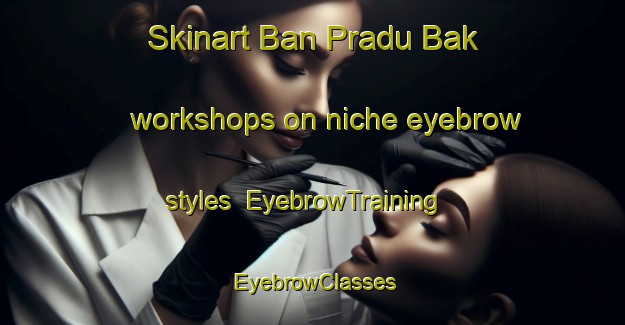 Skinart Ban Pradu Bak workshops on niche eyebrow styles | EyebrowTraining | EyebrowClasses | SkinartTraining-Thailand