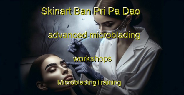 Skinart Ban Pri Pa Dao advanced microblading workshops | MicrobladingTraining | MicrobladingClasses | SkinartTraining-Thailand