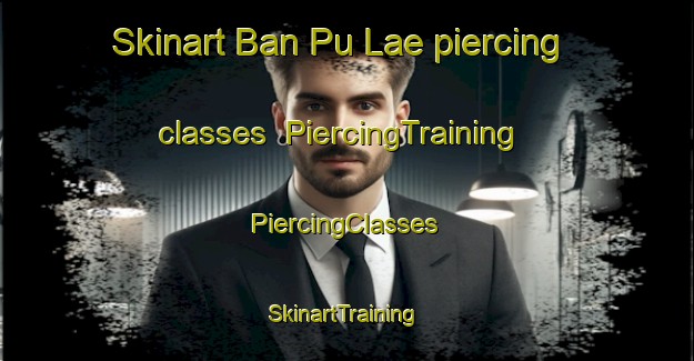 Skinart Ban Pu Lae piercing classes | #PiercingTraining #PiercingClasses #SkinartTraining-Thailand