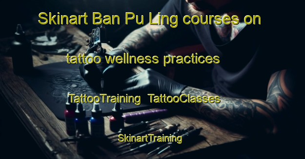 Skinart Ban Pu Ling courses on tattoo wellness practices | TattooTraining | TattooClasses | SkinartTraining-Thailand