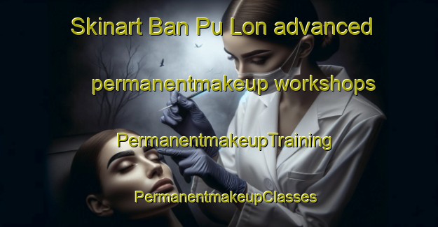 Skinart Ban Pu Lon advanced permanentmakeup workshops | PermanentmakeupTraining | PermanentmakeupClasses | SkinartTraining-Thailand
