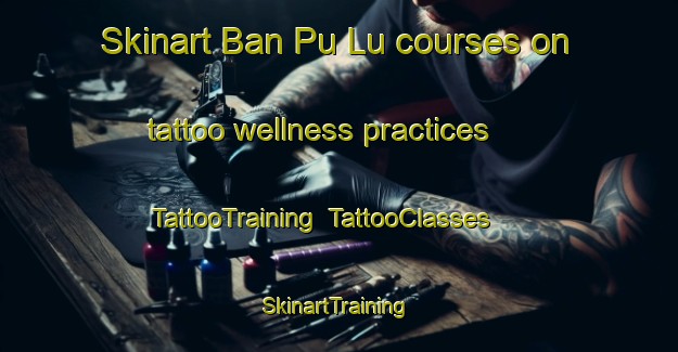 Skinart Ban Pu Lu courses on tattoo wellness practices | TattooTraining | TattooClasses | SkinartTraining-Thailand
