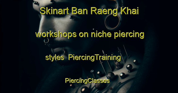 Skinart Ban Raeng Khai workshops on niche piercing styles | PiercingTraining | PiercingClasses | SkinartTraining-Thailand
