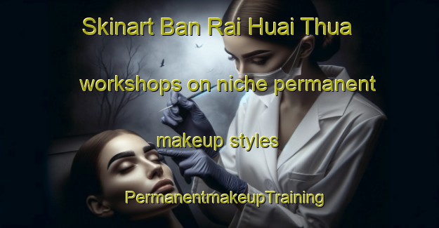 Skinart Ban Rai Huai Thua workshops on niche permanent makeup styles | PermanentmakeupTraining | PermanentmakeupClasses | SkinartTraining-Thailand