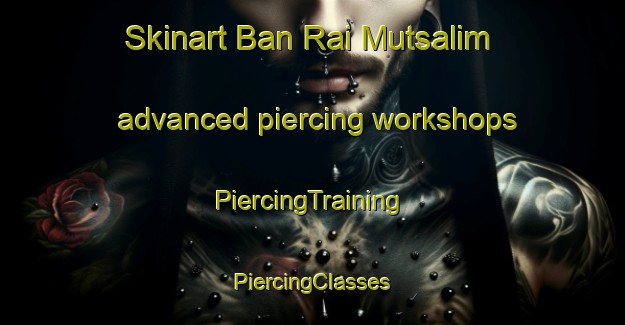 Skinart Ban Rai Mutsalim advanced piercing workshops | #PiercingTraining #PiercingClasses #SkinartTraining-Thailand