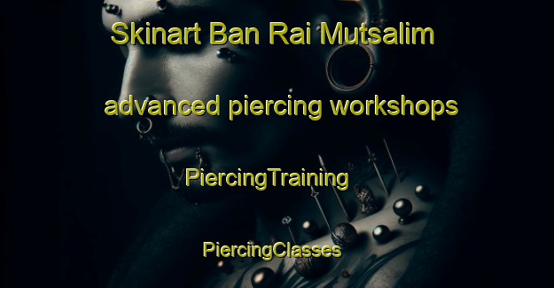 Skinart Ban Rai Mutsalim advanced piercing workshops | PiercingTraining | PiercingClasses | SkinartTraining-Thailand
