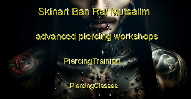 Skinart Ban Rai Mutsalim advanced piercing workshops | PiercingTraining | PiercingClasses | SkinartTraining-Thailand