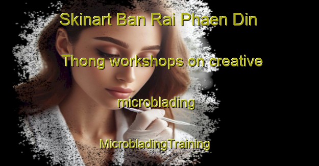 Skinart Ban Rai Phaen Din Thong workshops on creative microblading | MicrobladingTraining | MicrobladingClasses | SkinartTraining-Thailand