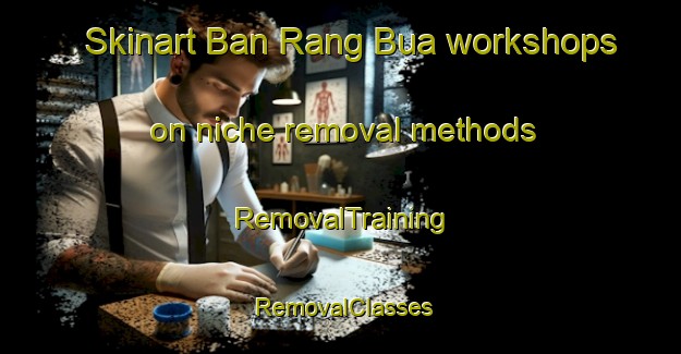 Skinart Ban Rang Bua workshops on niche removal methods | RemovalTraining | RemovalClasses | SkinartTraining-Thailand