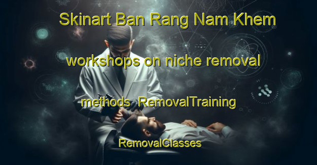 Skinart Ban Rang Nam Khem workshops on niche removal methods | RemovalTraining | RemovalClasses | SkinartTraining-Thailand