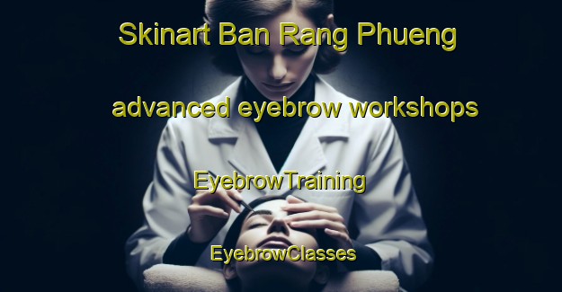 Skinart Ban Rang Phueng advanced eyebrow workshops | EyebrowTraining | EyebrowClasses | SkinartTraining-Thailand