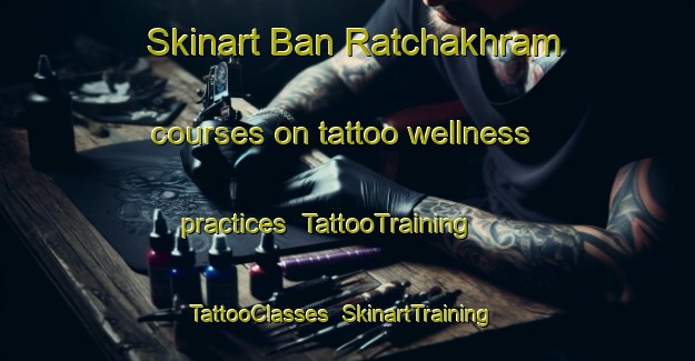 Skinart Ban Ratchakhram courses on tattoo wellness practices | TattooTraining | TattooClasses | SkinartTraining-Thailand