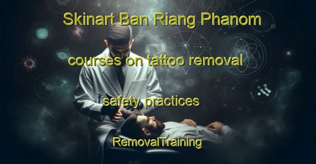 Skinart Ban Riang Phanom courses on tattoo removal safety practices | RemovalTraining | RemovalClasses | SkinartTraining-Thailand