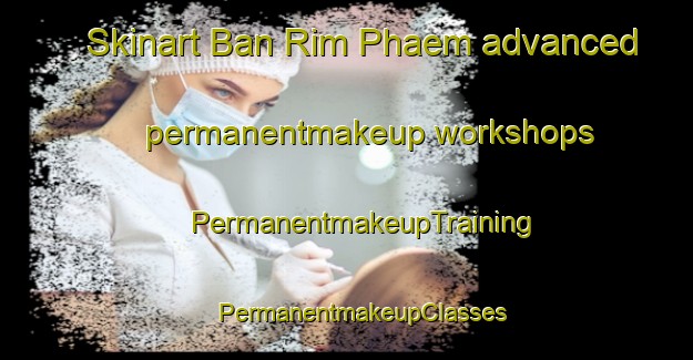 Skinart Ban Rim Phaem advanced permanentmakeup workshops | #PermanentmakeupTraining #PermanentmakeupClasses #SkinartTraining-Thailand