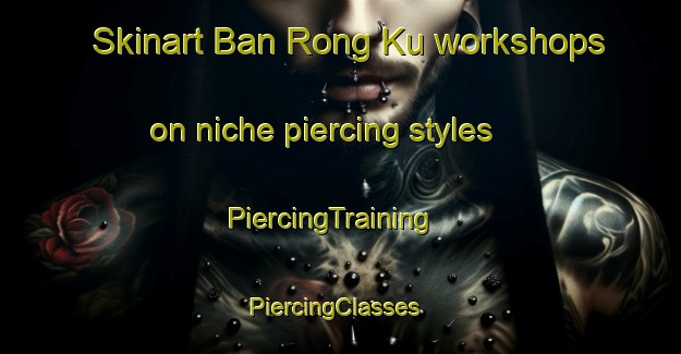 Skinart Ban Rong Ku workshops on niche piercing styles | PiercingTraining | PiercingClasses | SkinartTraining-Thailand