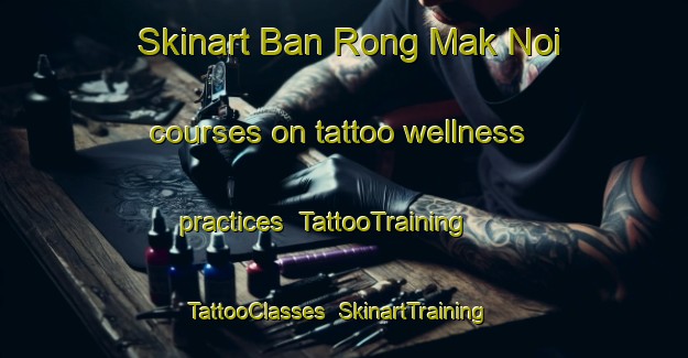 Skinart Ban Rong Mak Noi courses on tattoo wellness practices | TattooTraining | TattooClasses | SkinartTraining-Thailand