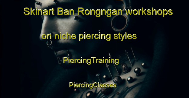 Skinart Ban Rongngan workshops on niche piercing styles | PiercingTraining | PiercingClasses | SkinartTraining-Thailand