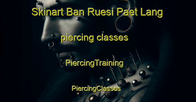 Skinart Ban Ruesi Paet Lang piercing classes | PiercingTraining | PiercingClasses | SkinartTraining-Thailand