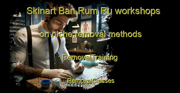 Skinart Ban Rum Ru workshops on niche removal methods | RemovalTraining | RemovalClasses | SkinartTraining-Thailand