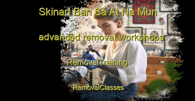 Skinart Ban Sa At Na Mun advanced removal workshops | RemovalTraining | RemovalClasses | SkinartTraining-Thailand