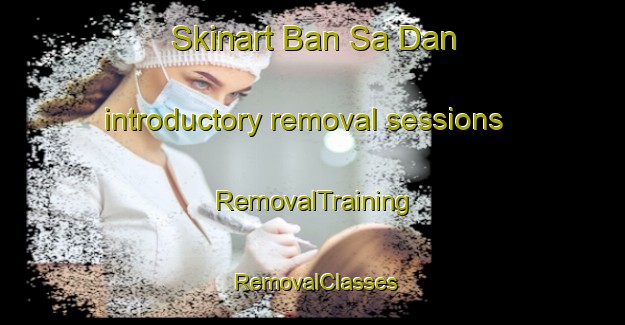 Skinart Ban Sa Dan introductory removal sessions | RemovalTraining | RemovalClasses | SkinartTraining-Thailand
