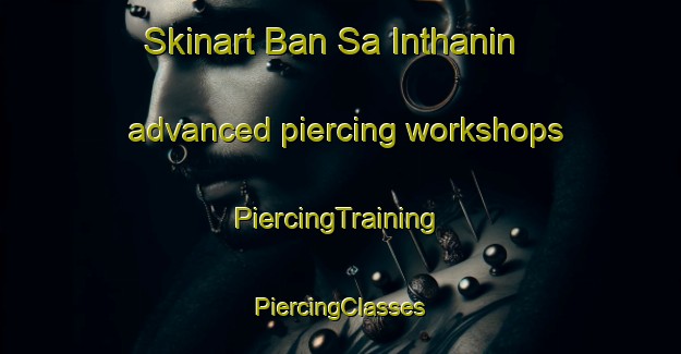 Skinart Ban Sa Inthanin advanced piercing workshops | #PiercingTraining #PiercingClasses #SkinartTraining-Thailand