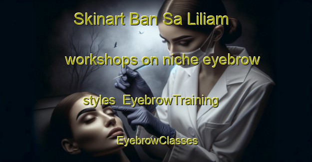 Skinart Ban Sa Liliam workshops on niche eyebrow styles | EyebrowTraining | EyebrowClasses | SkinartTraining-Thailand