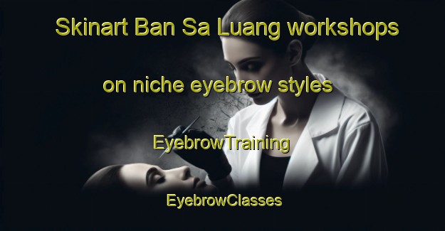 Skinart Ban Sa Luang workshops on niche eyebrow styles | EyebrowTraining | EyebrowClasses | SkinartTraining-Thailand