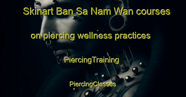 Skinart Ban Sa Nam Wan courses on piercing wellness practices | #PiercingTraining #PiercingClasses #SkinartTraining-Thailand