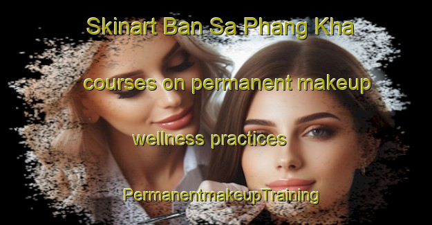 Skinart Ban Sa Phang Kha courses on permanent makeup wellness practices | PermanentmakeupTraining | PermanentmakeupClasses | SkinartTraining-Thailand