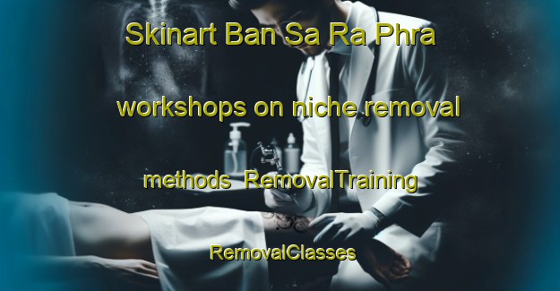 Skinart Ban Sa Ra Phra workshops on niche removal methods | RemovalTraining | RemovalClasses | SkinartTraining-Thailand