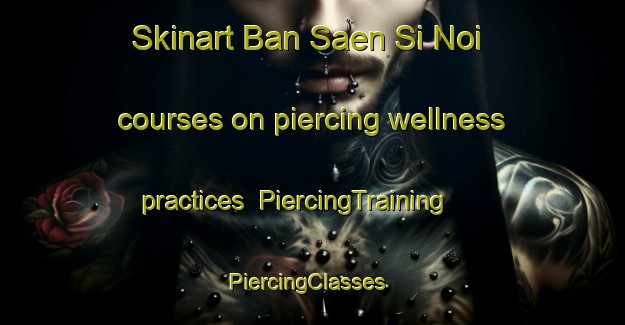 Skinart Ban Saen Si Noi courses on piercing wellness practices | PiercingTraining | PiercingClasses | SkinartTraining-Thailand