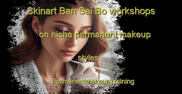 Skinart Ban Sai Bo workshops on niche permanent makeup styles | PermanentmakeupTraining | PermanentmakeupClasses | SkinartTraining-Thailand