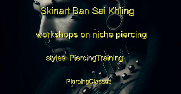 Skinart Ban Sai Khling workshops on niche piercing styles | PiercingTraining | PiercingClasses | SkinartTraining-Thailand