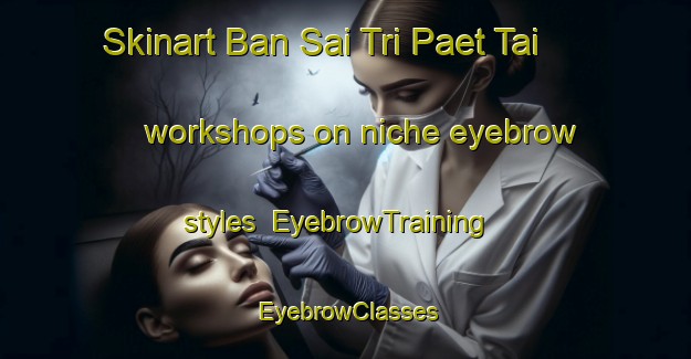 Skinart Ban Sai Tri Paet Tai workshops on niche eyebrow styles | EyebrowTraining | EyebrowClasses | SkinartTraining-Thailand