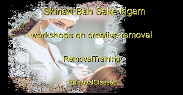 Skinart Ban Sake Ngam workshops on creative removal | RemovalTraining | RemovalClasses | SkinartTraining-Thailand