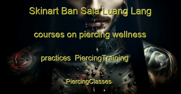 Skinart Ban Sala Luang Lang courses on piercing wellness practices | PiercingTraining | PiercingClasses | SkinartTraining-Thailand