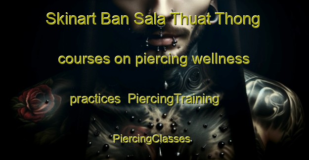 Skinart Ban Sala Thuat Thong courses on piercing wellness practices | PiercingTraining | PiercingClasses | SkinartTraining-Thailand