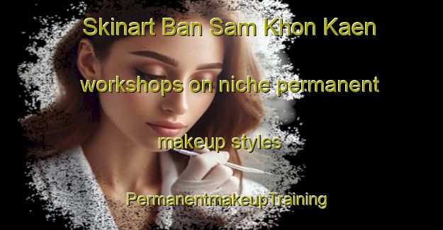 Skinart Ban Sam Khon Kaen workshops on niche permanent makeup styles | PermanentmakeupTraining | PermanentmakeupClasses | SkinartTraining-Thailand