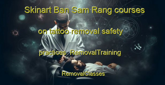 Skinart Ban Sam Rang courses on tattoo removal safety practices | RemovalTraining | RemovalClasses | SkinartTraining-Thailand