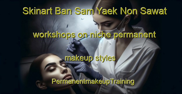 Skinart Ban Sam Yaek Non Sawat workshops on niche permanent makeup styles | PermanentmakeupTraining | PermanentmakeupClasses | SkinartTraining-Thailand