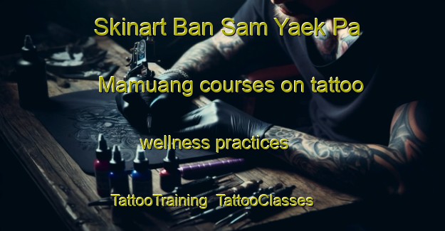 Skinart Ban Sam Yaek Pa Mamuang courses on tattoo wellness practices | TattooTraining | TattooClasses | SkinartTraining-Thailand