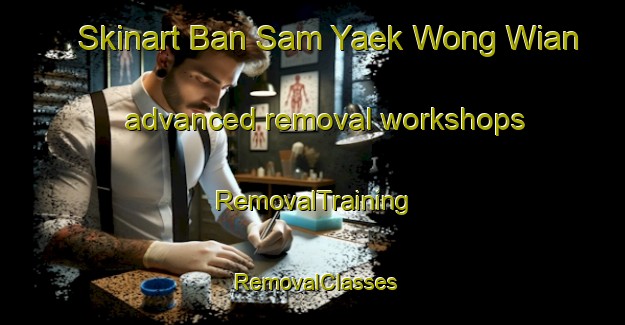 Skinart Ban Sam Yaek Wong Wian advanced removal workshops | RemovalTraining | RemovalClasses | SkinartTraining-Thailand