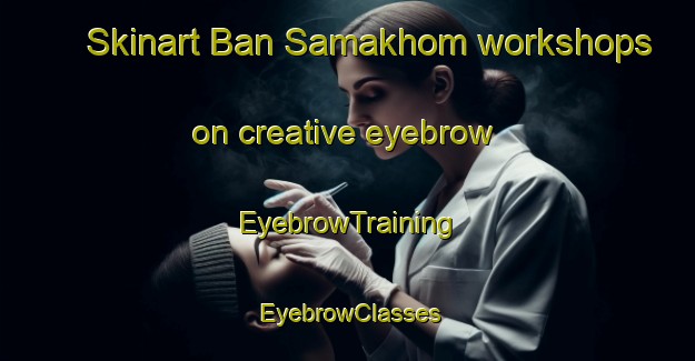 Skinart Ban Samakhom workshops on creative eyebrow | EyebrowTraining | EyebrowClasses | SkinartTraining-Thailand