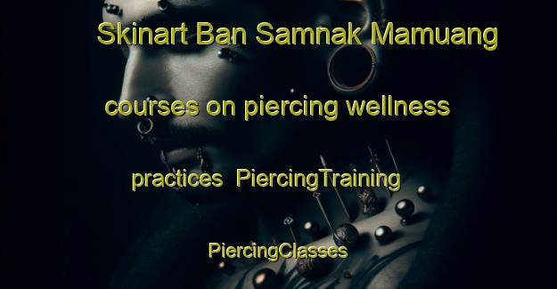 Skinart Ban Samnak Mamuang courses on piercing wellness practices | #PiercingTraining #PiercingClasses #SkinartTraining-Thailand