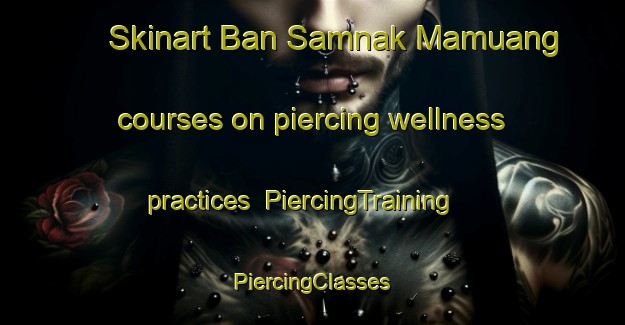 Skinart Ban Samnak Mamuang courses on piercing wellness practices | #PiercingTraining #PiercingClasses #SkinartTraining-Thailand